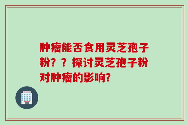 能否食用灵芝孢子粉??探讨灵芝孢子粉对的影响? 能否食用灵芝孢子粉??探讨灵芝孢子粉对的影响?