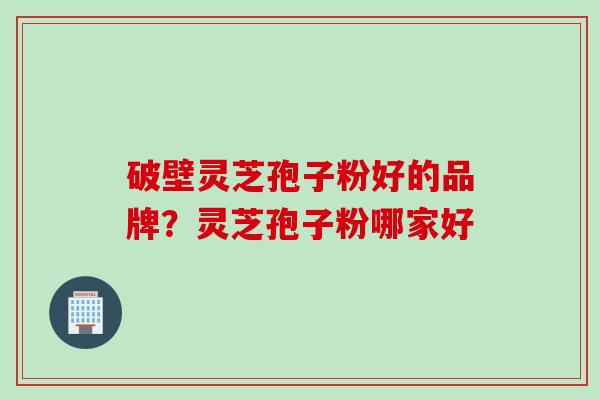 破壁灵芝孢子粉好的品牌？灵芝孢子粉哪家好