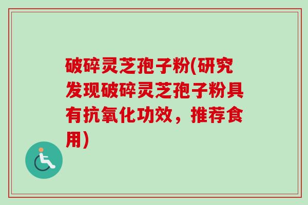 破碎灵芝孢子粉(研究发现破碎灵芝孢子粉具有抗氧化功效，推荐食用)