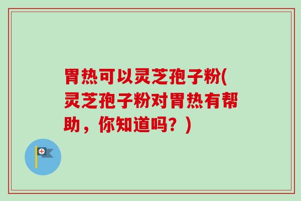 胃热可以灵芝孢子粉(灵芝孢子粉对胃热有帮助，你知道吗？)