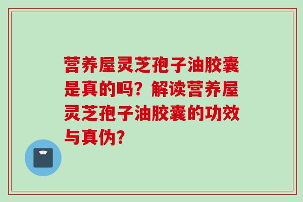 营养屋灵芝孢子油胶囊是真的吗？解读营养屋灵芝孢子油胶囊的功效与真伪？
