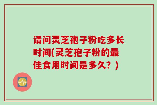 请问灵芝孢子粉吃多长时间(灵芝孢子粉的最佳食用时间是多久？)