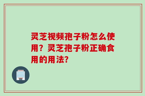 灵芝视频孢子粉怎么使用？灵芝孢子粉正确食用的用法？