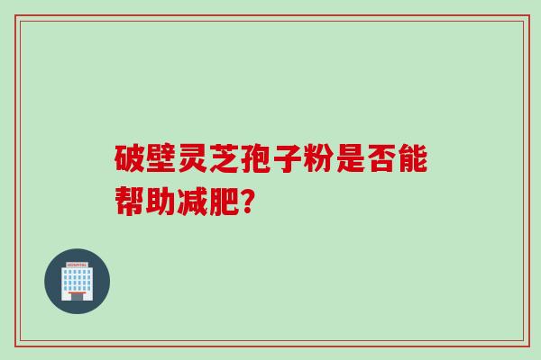 破壁灵芝孢子粉是否能帮助减肥？