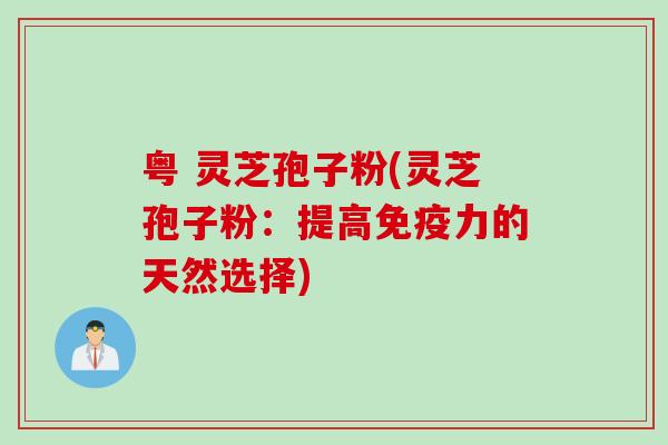 粤 灵芝孢子粉(灵芝孢子粉：提高免疫力的天然选择)
