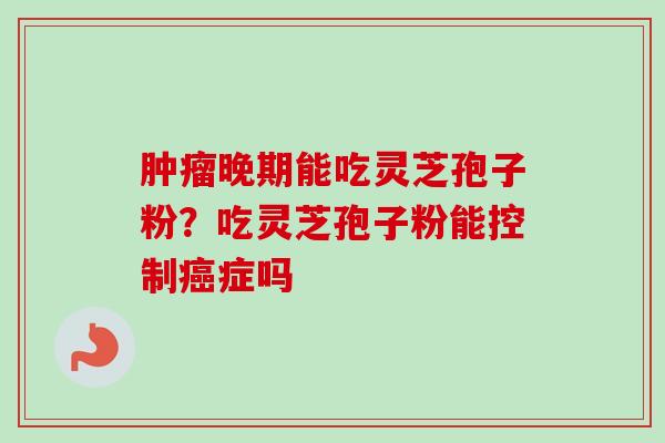 肿瘤晚期能吃灵芝孢子粉？吃灵芝孢子粉能控制癌症吗
