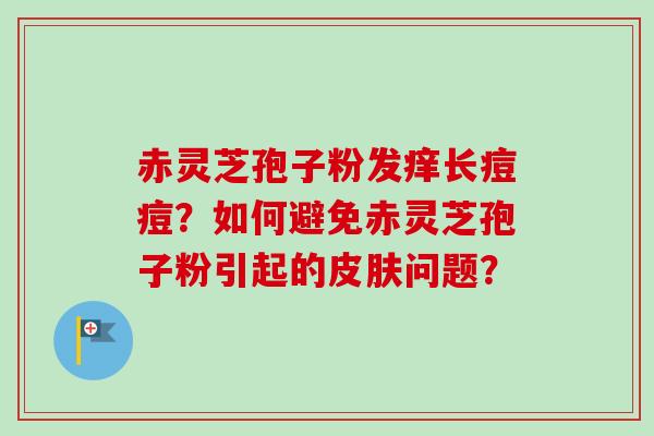 赤灵芝孢子粉发痒长痘痘？如何避免赤灵芝孢子粉引起的皮肤问题？