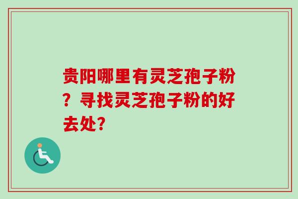 贵阳哪里有灵芝孢子粉？寻找灵芝孢子粉的好去处？
