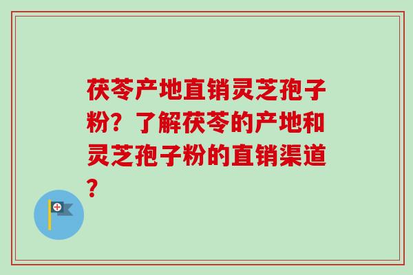 茯苓产地直销灵芝孢子粉？了解茯苓的产地和灵芝孢子粉的直销渠道？