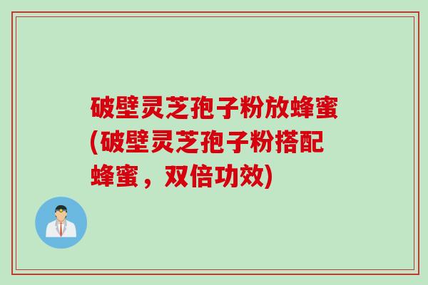 破壁灵芝孢子粉放蜂蜜(破壁灵芝孢子粉搭配蜂蜜，双倍功效)