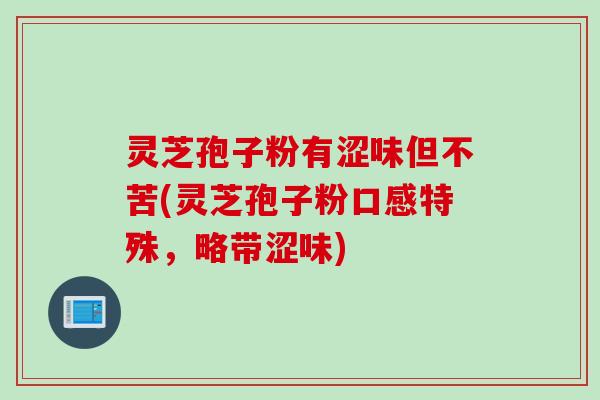 灵芝孢子粉有涩味但不苦(灵芝孢子粉口感特殊，略带涩味)