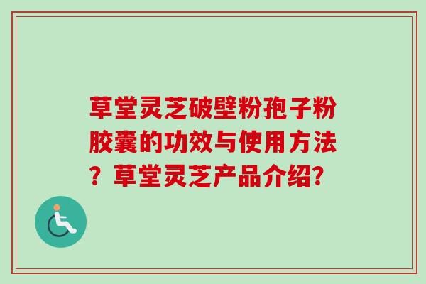 草堂灵芝破壁粉孢子粉胶囊的功效与使用方法？草堂灵芝产品介绍？