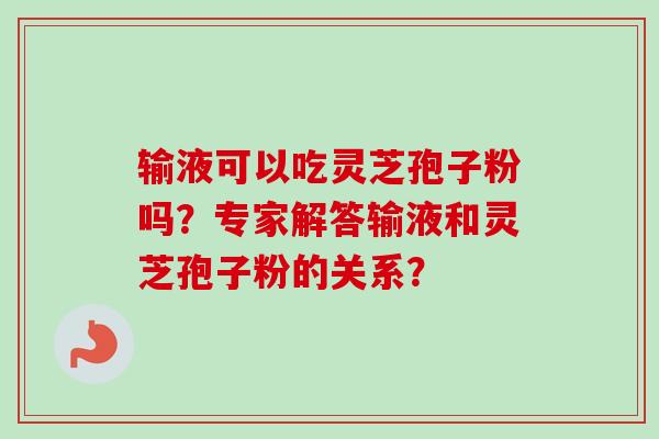 输液可以吃灵芝孢子粉吗？专家解答输液和灵芝孢子粉的关系？