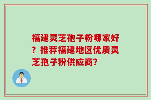福建灵芝孢子粉哪家好？推荐福建地区优质灵芝孢子粉供应商？