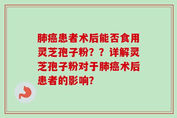 肺癌患者术后能否食用灵芝孢子粉？？详解灵芝孢子粉对于肺癌术后患者的影响？