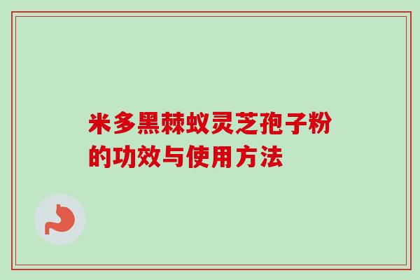 米多黑棘蚁灵芝孢子粉的功效与使用方法
