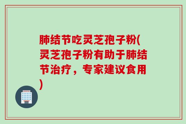 肺结节吃灵芝孢子粉(灵芝孢子粉有助于肺结节治疗，专家建议食用)