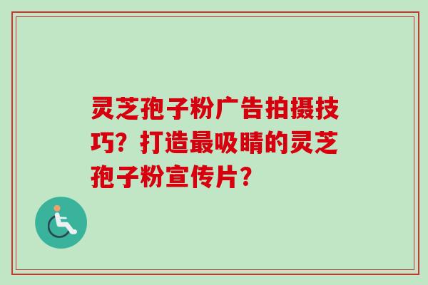 灵芝孢子粉广告拍摄技巧?打造吸睛的灵芝孢子粉宣传片? 灵芝孢子粉广告拍摄技巧?打造吸睛的灵芝孢子粉宣传片?
