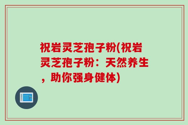 祝岩灵芝孢子粉(祝岩灵芝孢子粉：天然养生，助你强身健体)