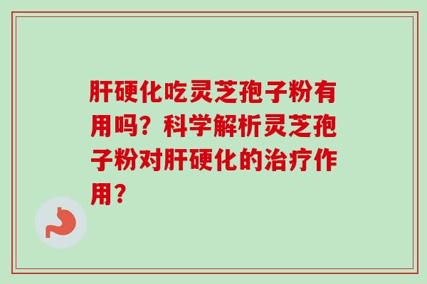 肝硬化吃灵芝孢子粉有用吗？科学解析灵芝孢子粉对肝硬化的治疗作用？