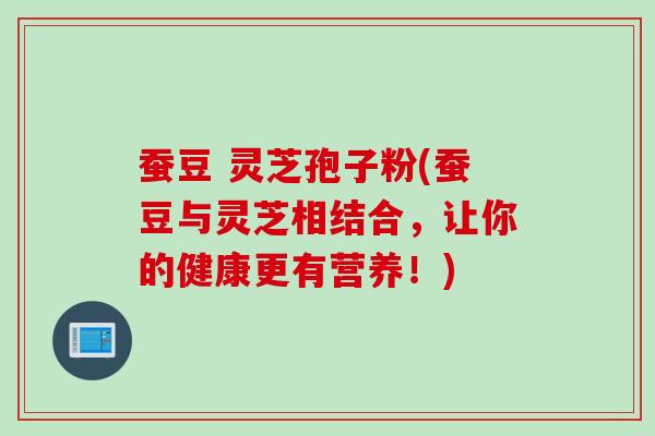 蚕豆 灵芝孢子粉(蚕豆与灵芝相结合，让你的健康更有营养！)