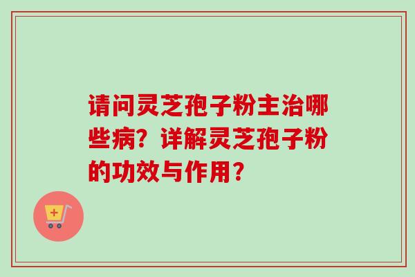请问灵芝孢子粉主治哪些病？详解灵芝孢子粉的功效与作用？