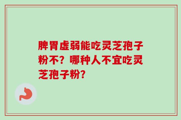 脾胃虚弱能吃灵芝孢子粉不？哪种人不宜吃灵芝孢子粉？
