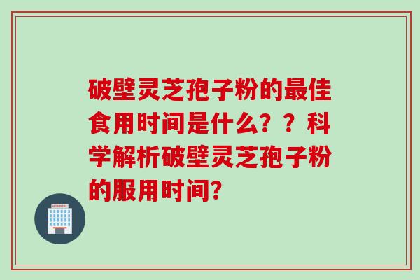 破壁灵芝孢子粉的最佳食用时间是什么？？科学解析破壁灵芝孢子粉的服用时间？
