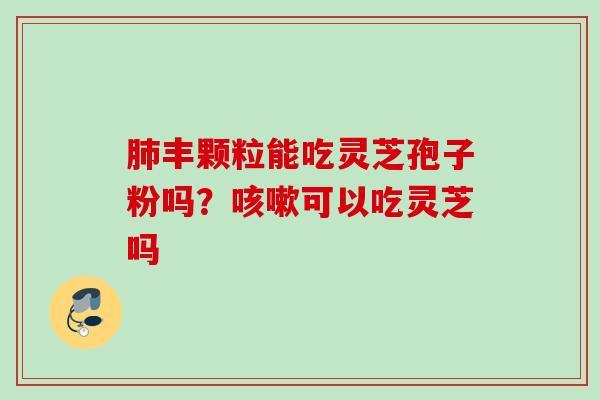 肺丰颗粒能吃灵芝孢子粉吗？咳嗽可以吃灵芝吗
