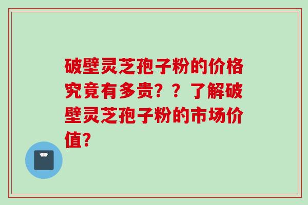 破壁灵芝孢子粉的价格究竟有多贵？？了解破壁灵芝孢子粉的市场价值？