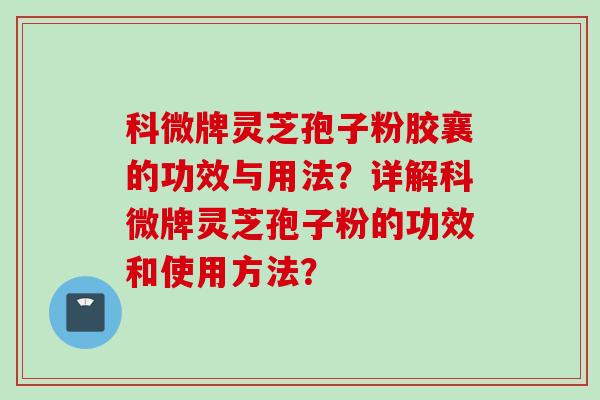 科微牌灵芝孢子粉胶襄的功效与用法？详解科微牌灵芝孢子粉的功效和使用方法？