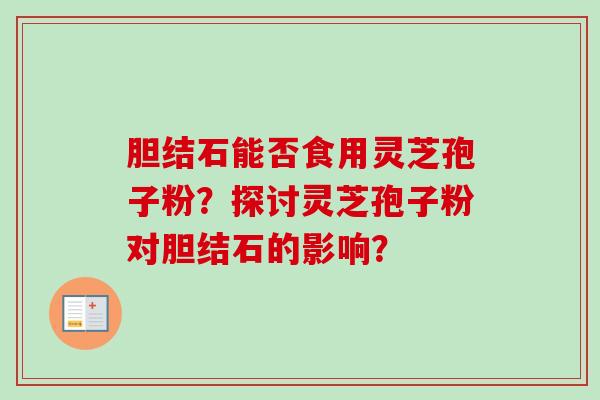 胆结石能否食用灵芝孢子粉？探讨灵芝孢子粉对胆结石的影响？