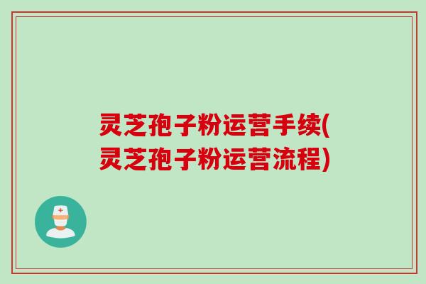 灵芝孢子粉运营手续(灵芝孢子粉运营流程)