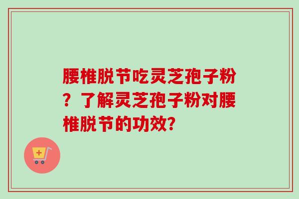 腰椎脱节吃灵芝孢子粉？了解灵芝孢子粉对腰椎脱节的功效？