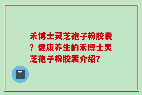 禾博士灵芝孢子粉胶囊？健康养生的禾博士灵芝孢子粉胶囊介绍？