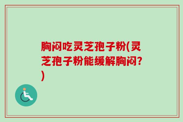 胸闷吃灵芝孢子粉(灵芝孢子粉能缓解胸闷？)