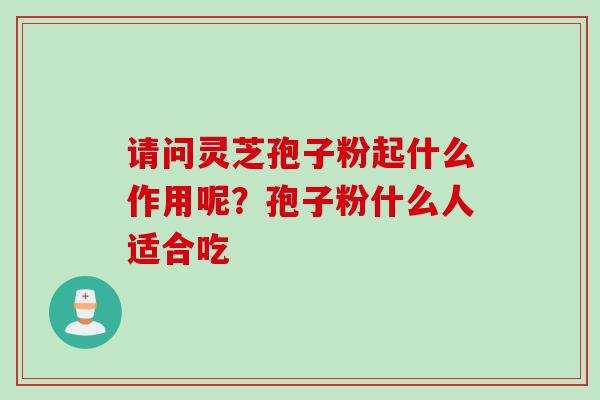 请问灵芝孢子粉起什么作用呢？孢子粉什么人适合吃
