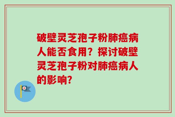 破壁灵芝孢子粉肺癌病人能否食用？探讨破壁灵芝孢子粉对肺癌病人的影响？