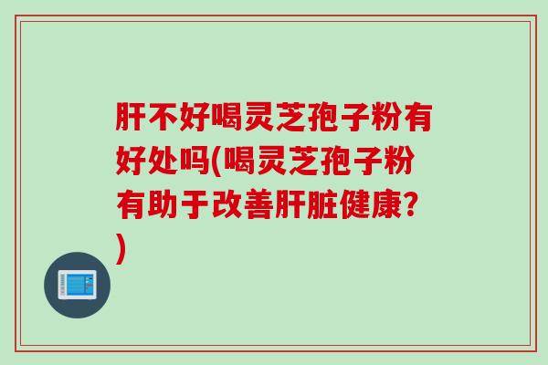 不好喝灵芝孢子粉有好处吗(喝灵芝孢子粉有助于改善健康?) 不好喝灵芝孢子粉有好处吗(喝灵芝孢子粉有助于改善健康?)