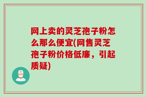 网上卖的灵芝孢子粉怎么那么便宜(网售灵芝孢子粉价格低廉，引起质疑)