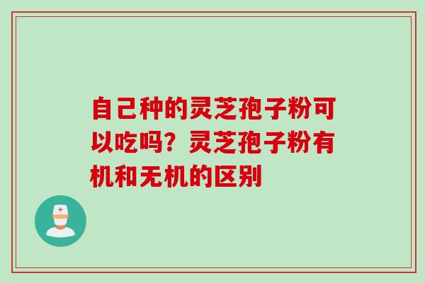自己种的灵芝孢子粉可以吃吗？灵芝孢子粉有机和无机的区别