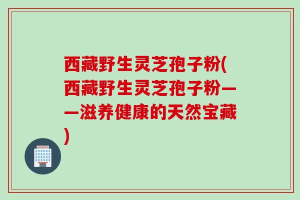 西藏野生灵芝孢子粉(西藏野生灵芝孢子粉——滋养健康的天然宝藏) 西藏野生灵芝孢子粉(西藏野生灵芝孢子粉——滋养健康的天然宝藏)