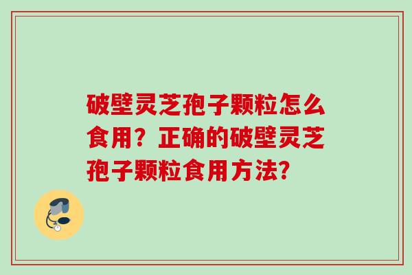 破壁灵芝孢子颗粒怎么食用?正确的破壁灵芝孢子颗粒食用方法? 破壁灵芝孢子颗粒怎么食用?正确的破壁灵芝孢子颗粒食用方法?