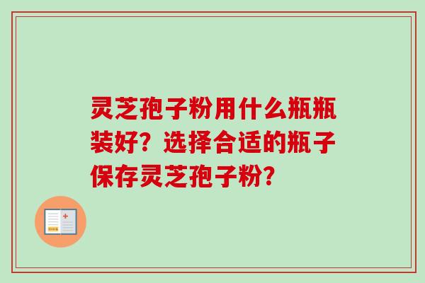 灵芝孢子粉用什么瓶瓶装好?选择合适的瓶子保存灵芝孢子粉? 灵芝孢子粉用什么瓶瓶装好?选择合适的瓶子保存灵芝孢子粉?