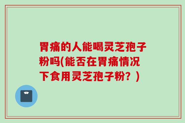 胃痛的人能喝灵芝孢子粉吗(能否在胃痛情况下食用灵芝孢子粉？)
