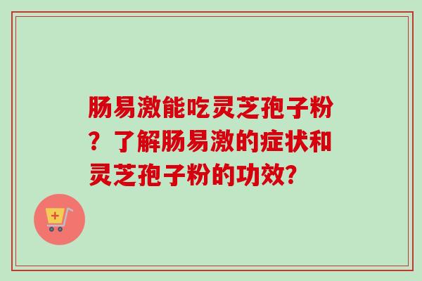 肠易激能吃灵芝孢子粉？了解肠易激的症状和灵芝孢子粉的功效？