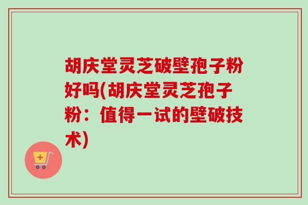 胡庆堂灵芝破壁孢子粉好吗(胡庆堂灵芝孢子粉：值得一试的壁破技术)