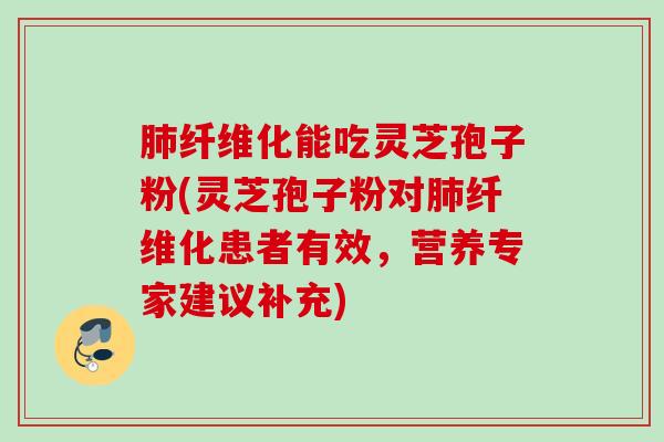 肺纤维化能吃灵芝孢子粉(灵芝孢子粉对肺纤维化患者有效，营养专家建议补充)