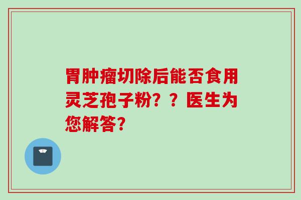 胃肿瘤切除后能否食用灵芝孢子粉？？医生为您解答？