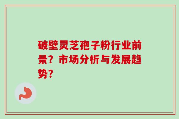 破壁灵芝孢子粉行业前景？市场分析与发展趋势？